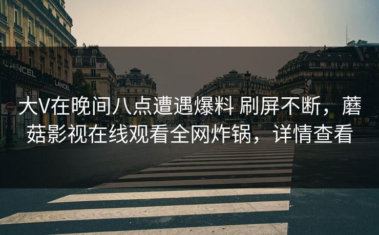 大V在晚间八点遭遇爆料 刷屏不断，蘑菇影视在线观看全网炸锅，详情查看