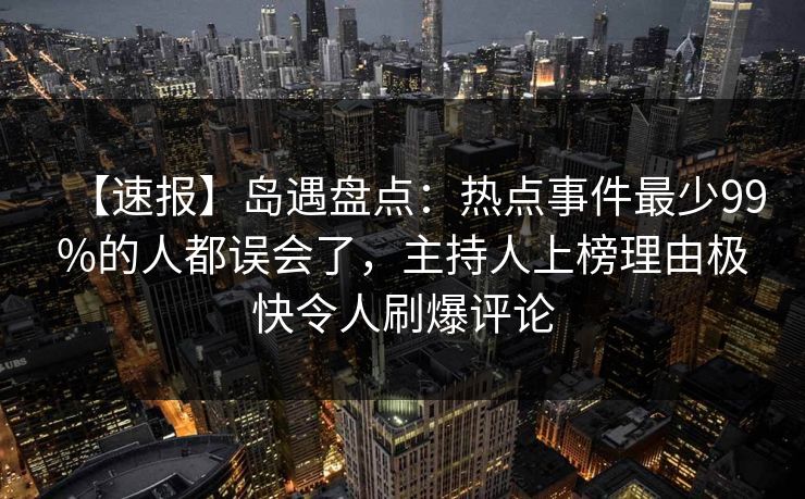 【速报】岛遇盘点：热点事件最少99%的人都误会了，主持人上榜理由极快令人刷爆评论