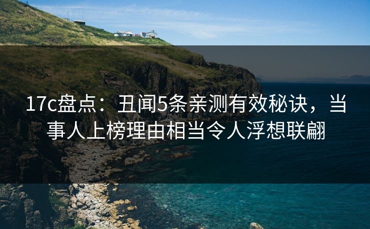 17c盘点：丑闻5条亲测有效秘诀，当事人上榜理由相当令人浮想联翩