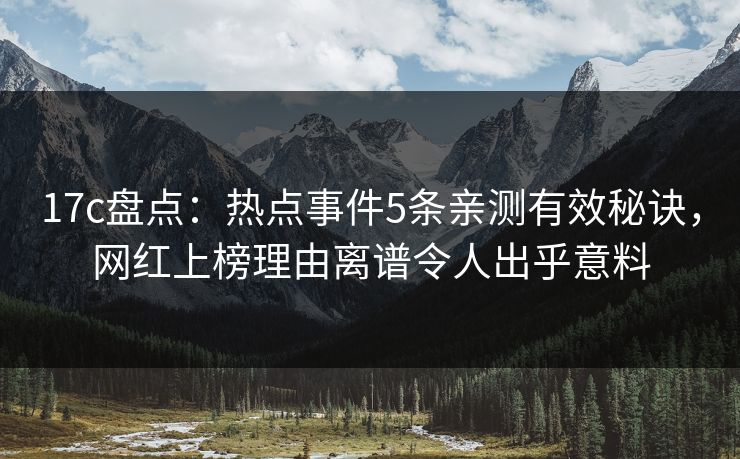 17c盘点：热点事件5条亲测有效秘诀，网红上榜理由离谱令人出乎意料