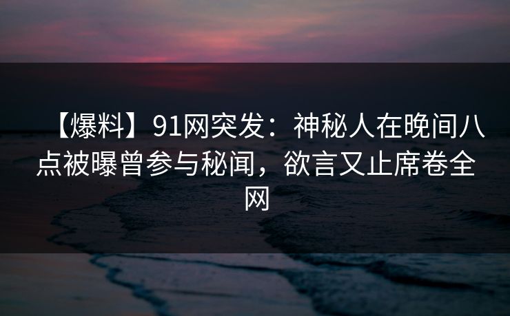 【爆料】91网突发：神秘人在晚间八点被曝曾参与秘闻，欲言又止席卷全网