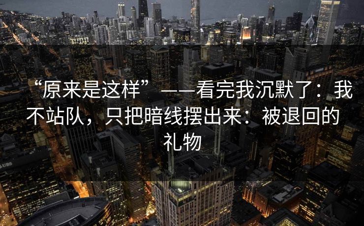 “原来是这样”——看完我沉默了：我不站队，只把暗线摆出来：被退回的礼物