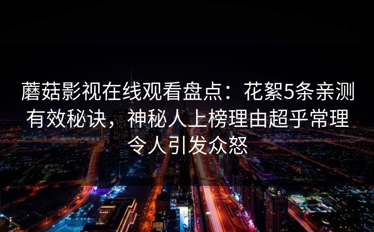 蘑菇影视在线观看盘点：花絮5条亲测有效秘诀，神秘人上榜理由超乎常理令人引发众怒