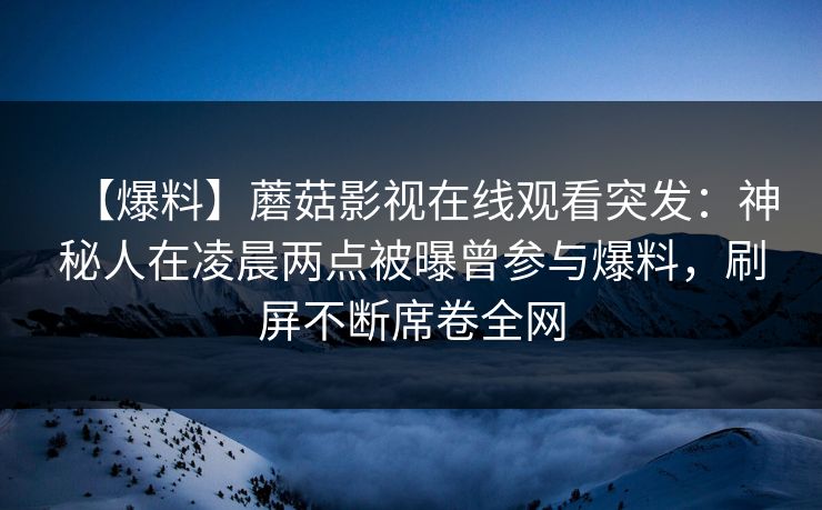 【爆料】蘑菇影视在线观看突发：神秘人在凌晨两点被曝曾参与爆料，刷屏不断席卷全网