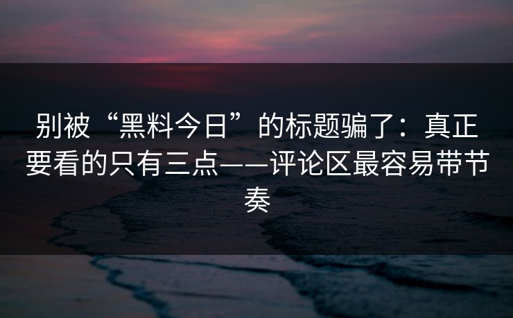 别被“黑料今日”的标题骗了：真正要看的只有三点——评论区最容易带节奏