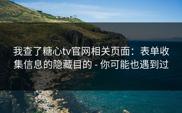 我查了糖心tv官网相关页面：表单收集信息的隐藏目的 - 你可能也遇到过