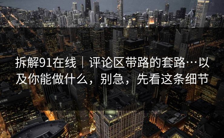 拆解91在线｜评论区带路的套路…以及你能做什么，别急，先看这条细节