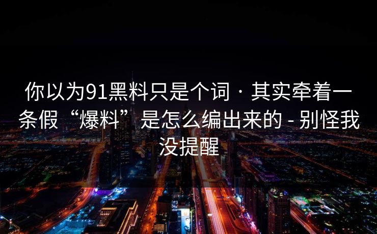 你以为91黑料只是个词 · 其实牵着一条假“爆料”是怎么编出来的 - 别怪我没提醒