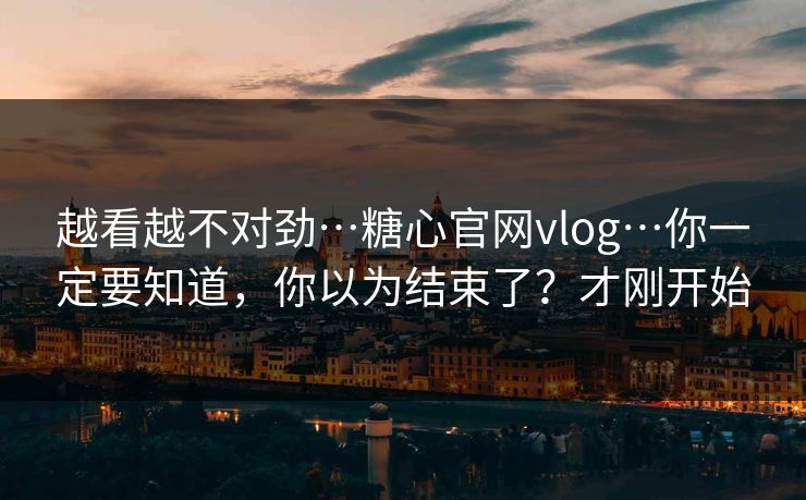 越看越不对劲…糖心官网vlog…你一定要知道,你以为结束了?才刚开始 越看越不对劲…糖心官网vlog…你一定要知道,你以为结束了?才刚开始