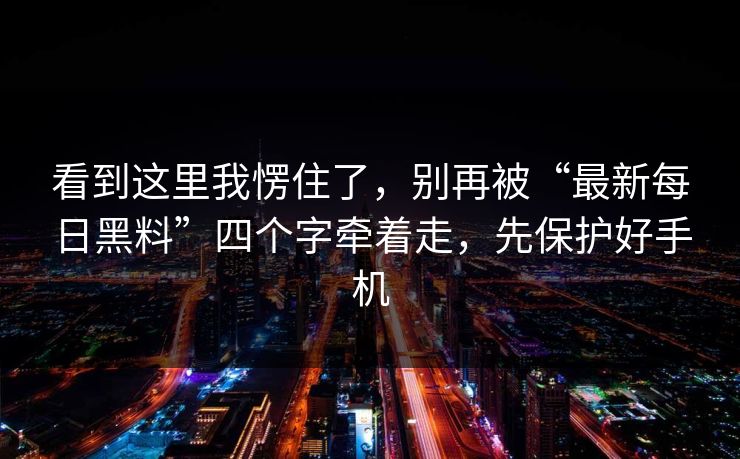 看到这里我愣住了，别再被“最新每日黑料”四个字牵着走，先保护好手机