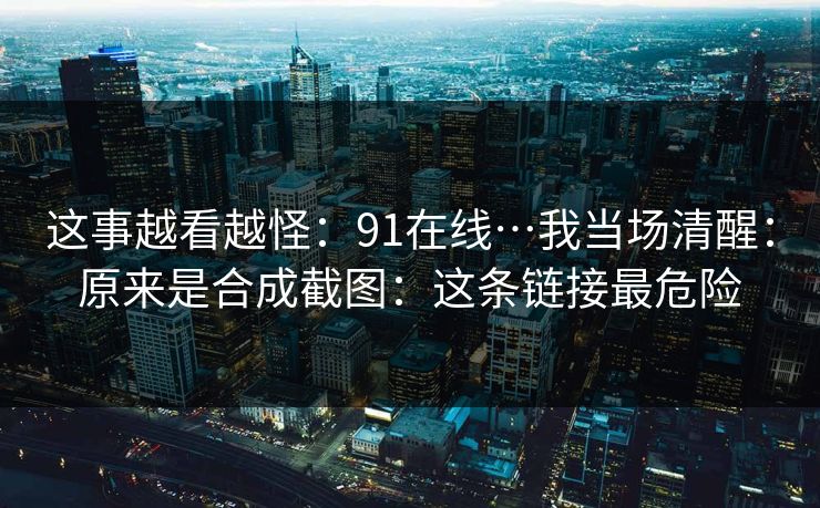 这事越看越怪：91在线…我当场清醒：原来是合成截图：这条链接最危险