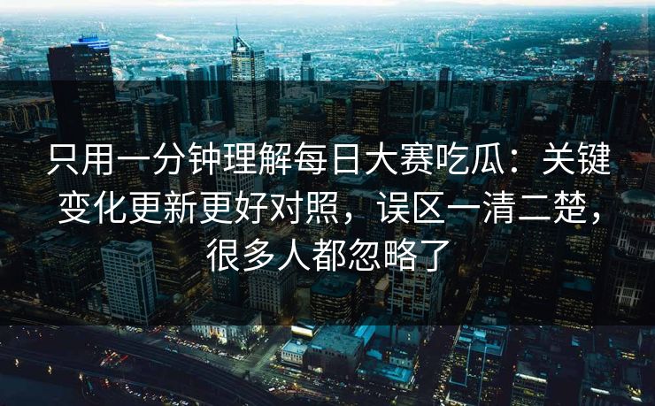 只用一分钟理解每日大赛吃瓜：关键变化更新更好对照，误区一清二楚，很多人都忽略了