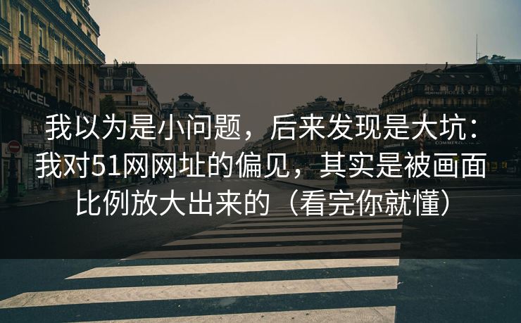 我以为是小问题,后来发现是大坑:我对51网网址的偏见,其实是被画面比例放大出来的(看完你就懂) 我以为是小问题,后来发现是大坑:我对51网网址的偏见,其实是被画面比例放大出来的(看完你就懂)