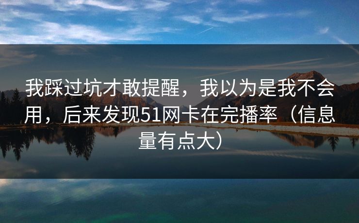 我踩过坑才敢提醒,我以为是我不会用,后来发现51网卡在完播率(信息量有点大) 我踩过坑才敢提醒,我以为是我不会用,后来发现51网卡在完播率(信息量有点大)