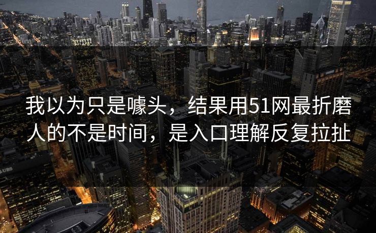 我以为只是噱头,结果用51网最折磨人的不是时间,是入口理解反复拉扯 我以为只是噱头,结果用51网最折磨人的不是时间,是入口理解反复拉扯