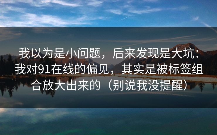 我以为是小问题，后来发现是大坑：我对91在线的偏见，其实是被标签组合放大出来的（别说我没提醒）