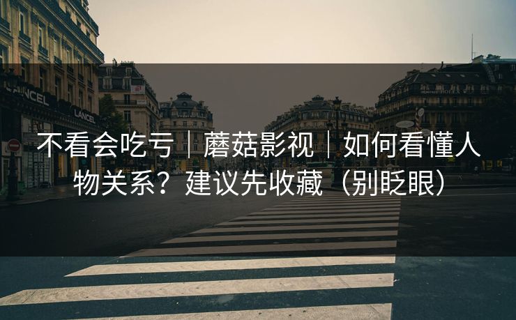 不看会吃亏|蘑菇影视|如何看懂人物关系?建议先收藏(别眨眼) 不看会吃亏|蘑菇影视|如何看懂人物关系?建议先收藏(别眨眼)