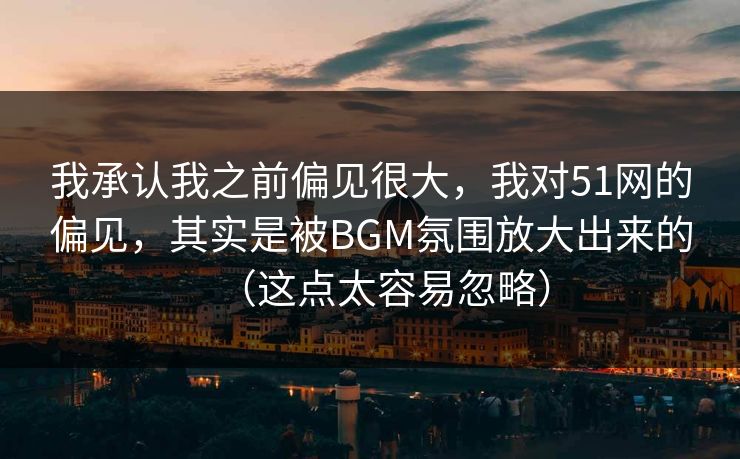 我承认我之前偏见很大，我对51网的偏见，其实是被BGM氛围放大出来的（这点太容易忽略）