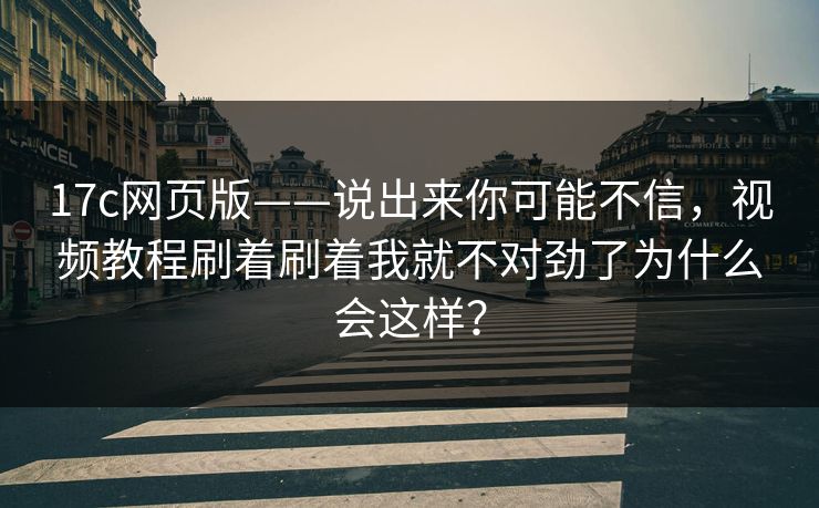 17c网页版——说出来你可能不信,视频教程刷着刷着我就不对劲了为什么会这样? 17c网页版——说出来你可能不信,视频教程刷着刷着我就不对劲了为什么会这样?