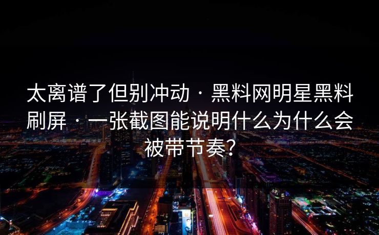 太离谱了但别冲动 · 黑料网明星黑料刷屏 · 一张截图能说明什么为什么会被带节奏? 太离谱了但别冲动 · 黑料网明星黑料刷屏 · 一张截图能说明什么为什么会被带节奏?