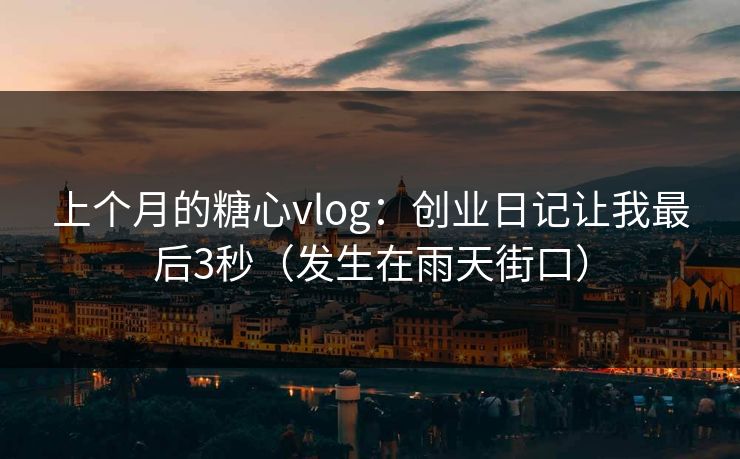 上个月的糖心vlog：创业日记让我最后3秒（发生在雨天街口）