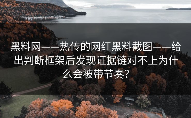 黑料网——热传的网红黑料截图——给出判断框架后发现证据链对不上为什么会被带节奏？